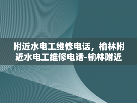 附近水电工维修电话，榆林附近水电工维修电话-榆林附近水电工维修电话指南