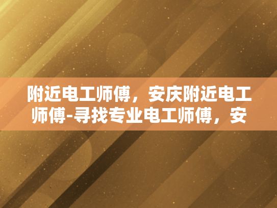 附近电工师傅，安庆附近电工师傅-寻找专业电工师傅，安庆附近电工服务指南