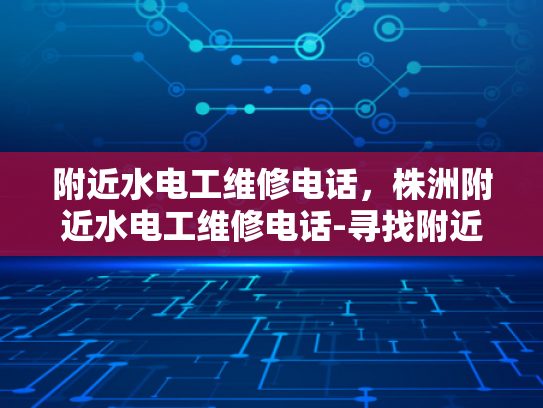 附近水电工维修电话，株洲附近水电工维修电话-寻找附近水电工维修电话，株洲的您是否也在寻找？
