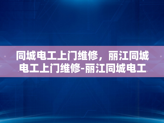 同城电工上门维修，丽江同城电工上门维修-丽江同城电工上门维修服务