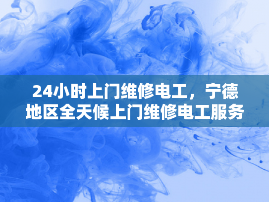 24小时上门维修电工，宁德地区全天候上门维修电工服务-全天候服务，24小时上门维修电工—宁德地区的贴心选择