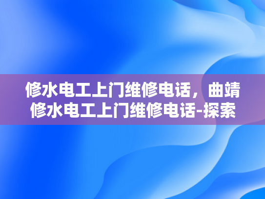 修水电工上门维修电话，曲靖修水电工上门维修电话-探索曲靖修水电工的专业服务