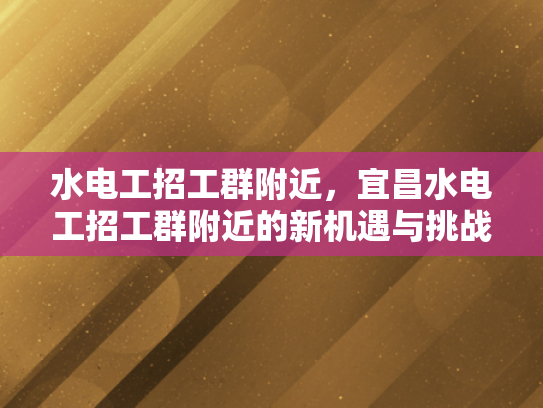 水电工招工群附近，宜昌水电工招工群附近的新机遇与挑战-水电工招工群附近的新机遇与挑战
