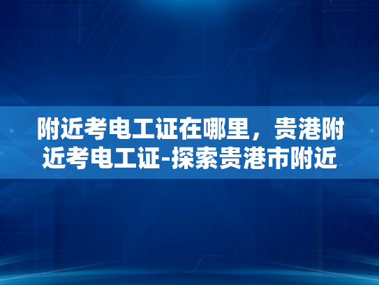附近考电工证在哪里，贵港附近考电工证-探索贵港市附近的电工证考取地点