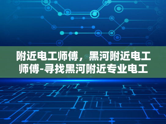 附近电工师傅，黑河附近电工师傅-寻找黑河附近专业电工师傅
