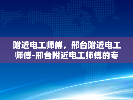 附近电工师傅，邢台附近电工师傅-邢台附近电工师傅的专业技能与服务