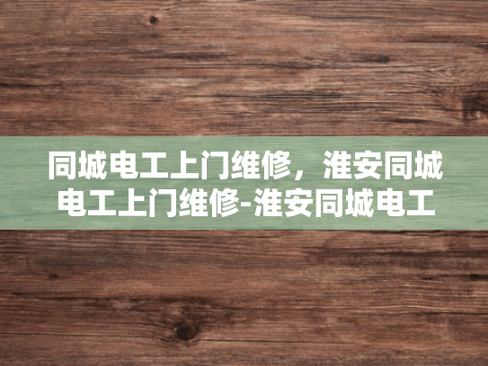 同城电工上门维修，淮安同城电工上门维修-淮安同城电工上门维修服务，您的家庭电力保障专家