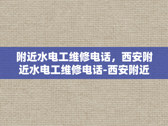 附近水电工维修电话，西安附近水电工维修电话-西安附近水电工维修电话指南