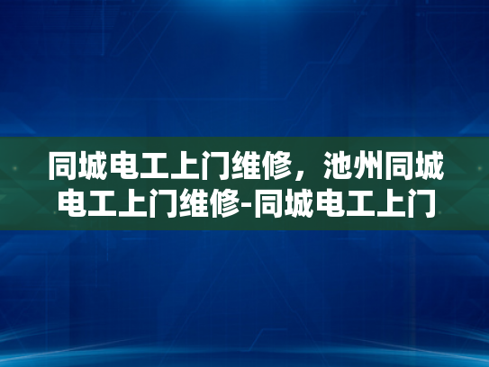 同城电工上门维修，池州同城电工上门维修-同城电工上门维修服务，池州地区的便捷解决方案