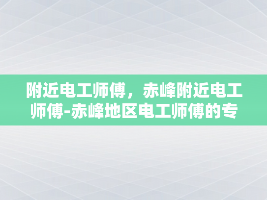 附近电工师傅，赤峰附近电工师傅-赤峰地区电工师傅的专业技能与服务