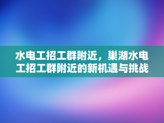 水电工招工群附近，巢湖水电工招工群附近的新机遇与挑战-水电工招工群附近，巢湖新机遇与挑战