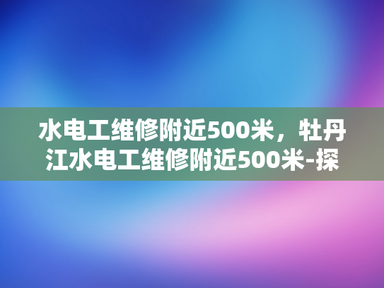 水电工维修附近500米，牡丹江水电工维修附近500米-探索牡丹江市周边500米内的水电工维修服务