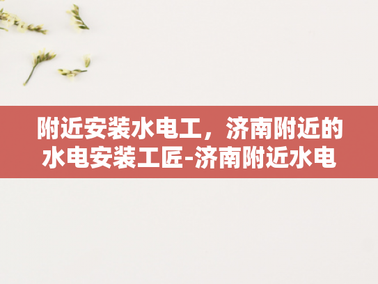 附近安装水电工，济南附近的水电安装工匠-济南附近水电安装工匠，寻找专业服务，确保家居安全