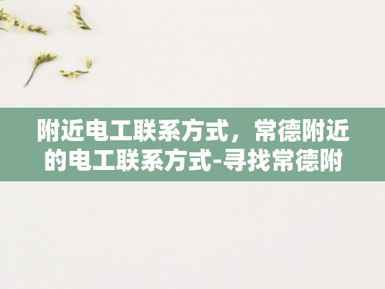 附近电工联系方式，常德附近的电工联系方式-寻找常德附近电工的实用指南