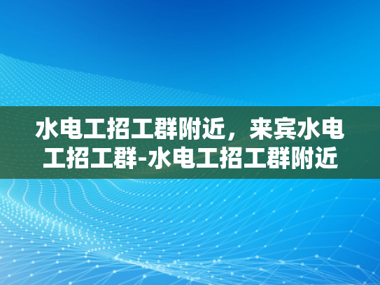水电工招工群附近，来宾水电工招工群-水电工招工群附近，来宾水电工招工群