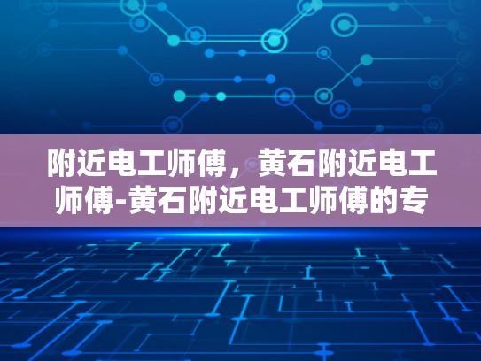 附近电工师傅，黄石附近电工师傅-黄石附近电工师傅的专业技能与服务