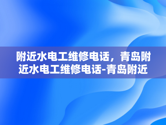附近水电工维修电话，青岛附近水电工维修电话-青岛附近水电工维修电话，快速响应，专业服务