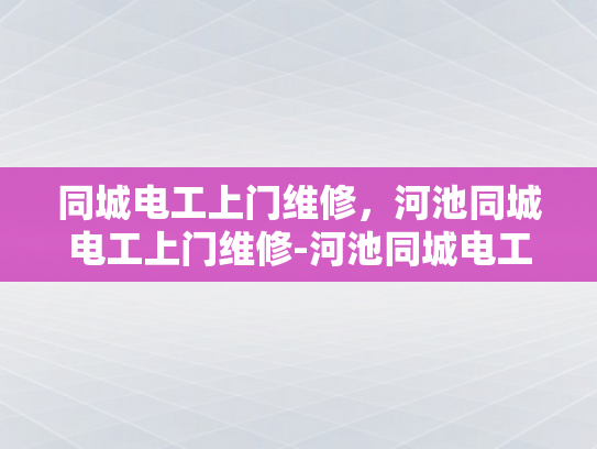 同城电工上门维修，河池同城电工上门维修-河池同城电工上门维修服务，您的家庭电器的守护者