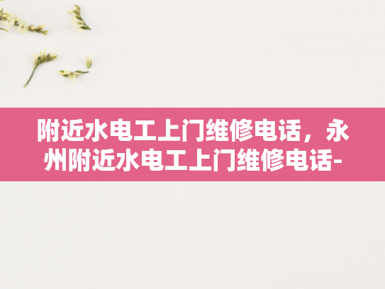 附近水电工上门维修电话，永州附近水电工上门维修电话-永州附近水电工上门维修电话指南