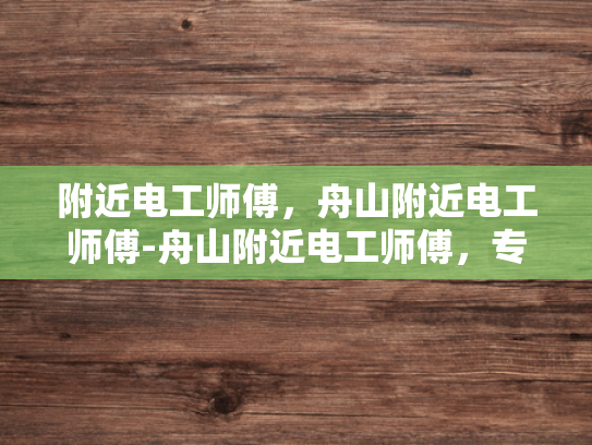 附近电工师傅，舟山附近电工师傅-舟山附近电工师傅，专业服务，安全可靠