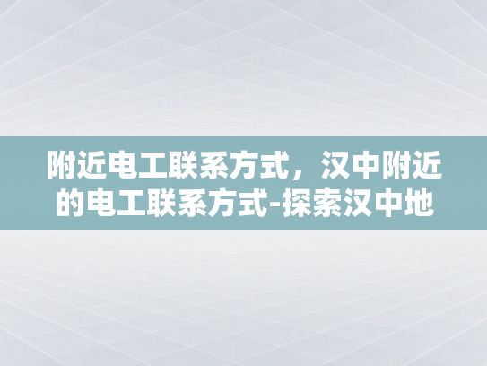 附近电工联系方式，汉中附近的电工联系方式-探索汉中地区电工服务资源