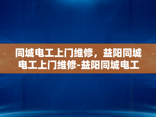 同城电工上门维修，益阳同城电工上门维修-益阳同城电工上门维修服务