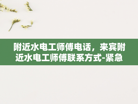 附近水电工师傅电话，来宾附近水电工师傅联系方式-紧急求助，寻找附近的水电工师傅
