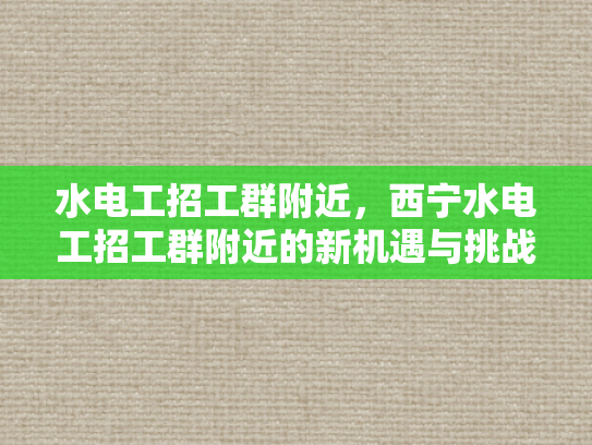 水电工招工群附近，西宁水电工招工群附近的新机遇与挑战-西宁水电工招工群附近新机遇与挑战