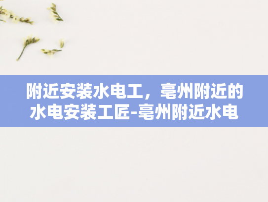 附近安装水电工，亳州附近的水电安装工匠-亳州附近水电安装工匠的挑选与服务