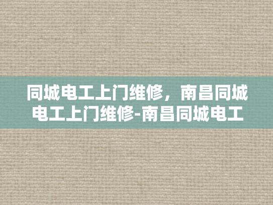同城电工上门维修，南昌同城电工上门维修-南昌同城电工上门维修服务，您的家庭用电安全守护者