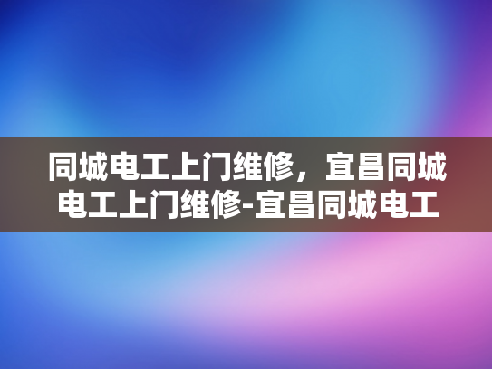 同城电工上门维修，宜昌同城电工上门维修-宜昌同城电工上门维修服务，便捷与效率的完美结合