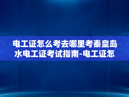 电工证怎么考去哪里考秦皇岛水电工证考试指南-电工证怎么考？秦皇岛水电工证考试指南