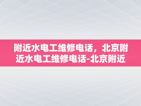 附近水电工维修电话，北京附近水电工维修电话-北京附近水电工维修电话