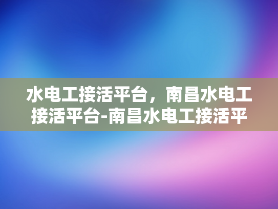 水电工接活平台，南昌水电工接活平台-南昌水电工接活平台，打造高效、透明水电安装服务新生态