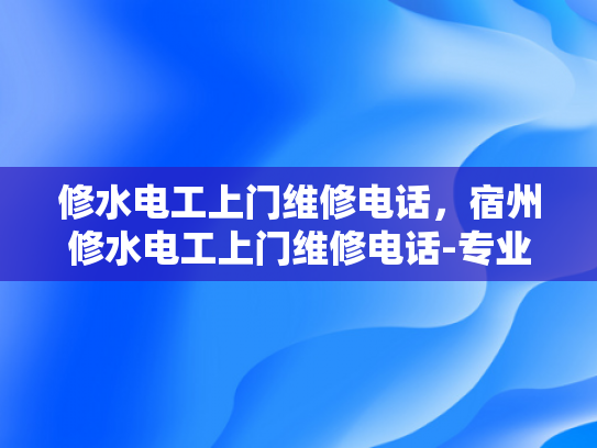 修水电工上门维修电话，宿州修水电工上门维修电话-专业电工上门维修服务，宿州与修水地区的便捷选择