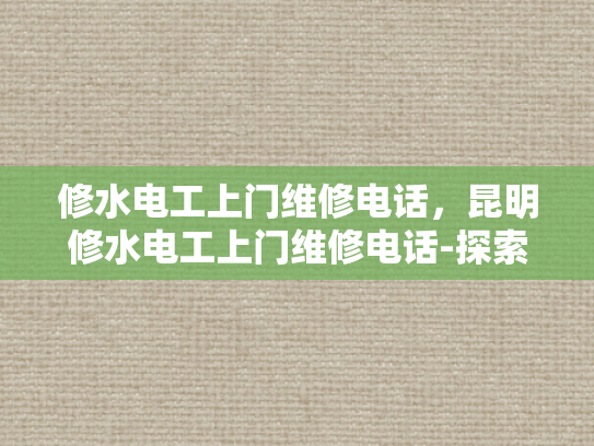 修水电工上门维修电话，昆明修水电工上门维修电话-探索昆明修水电工的专业服务与便捷联系方式