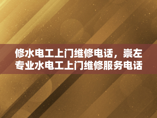 修水电工上门维修电话，崇左专业水电工上门维修服务电话-专业水电工上门维修服务，确保您的家居安全无忧
