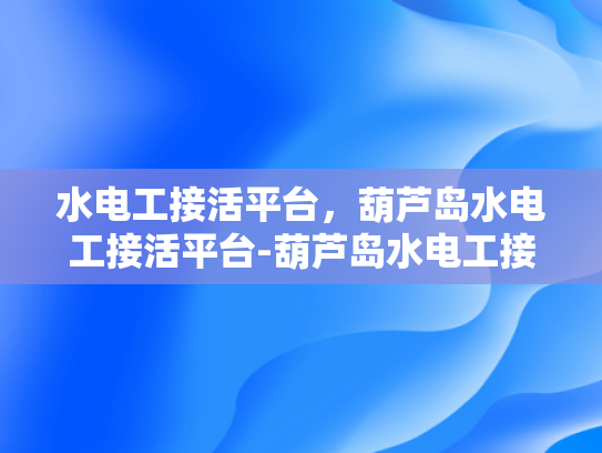 水电工接活平台，葫芦岛水电工接活平台-葫芦岛水电工接活平台，为城市建设添砖加瓦