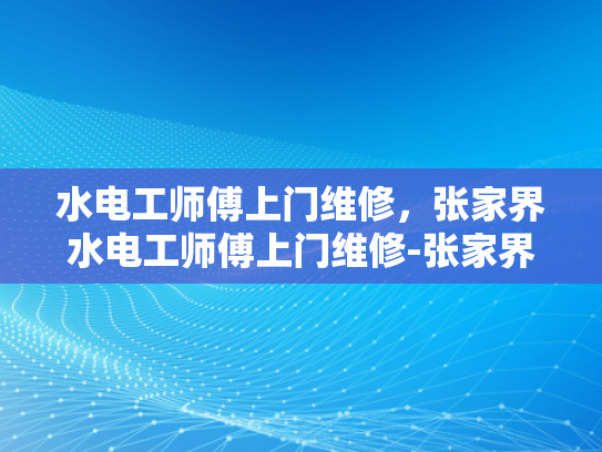 水电工师傅上门维修，张家界水电工师傅上门维修-张家界水电工师傅上门维修服务