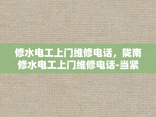 修水电工上门维修电话，陇南修水电工上门维修电话-当紧急维修需求突如其来，您是否知道如何迅速而有效地联系到专业的修水电工？