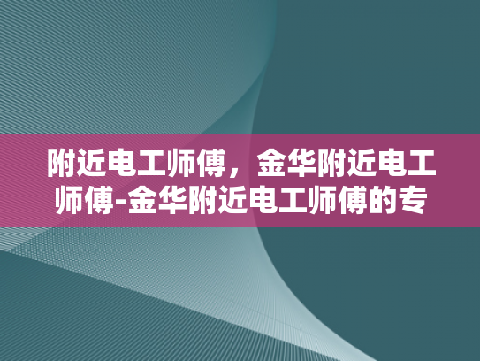附近电工师傅，金华附近电工师傅-金华附近电工师傅的专业技能与服务