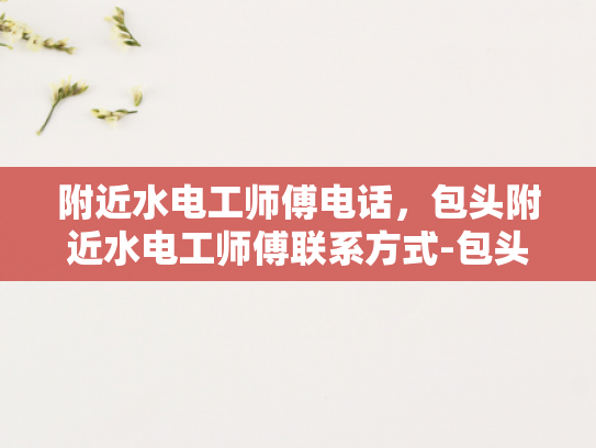 附近水电工师傅电话，包头附近水电工师傅联系方式-包头附近水电工师傅联系方式