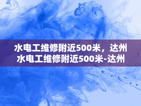 水电工维修附近500米，达州水电工维修附近500米-达州水电工维修服务—附近500米内，您身边的水电专家