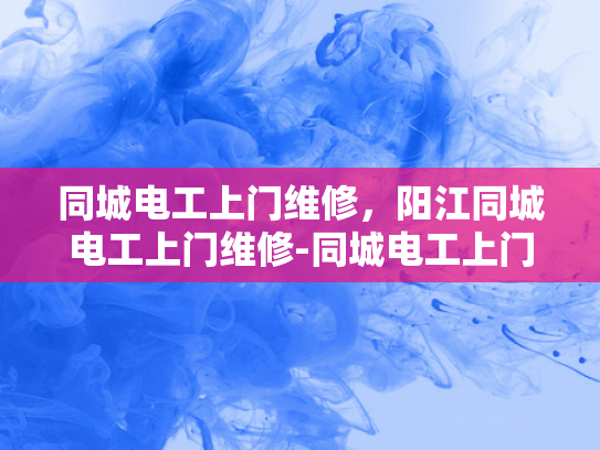 同城电工上门维修，阳江同城电工上门维修-同城电工上门维修，阳江同城电工上门维修