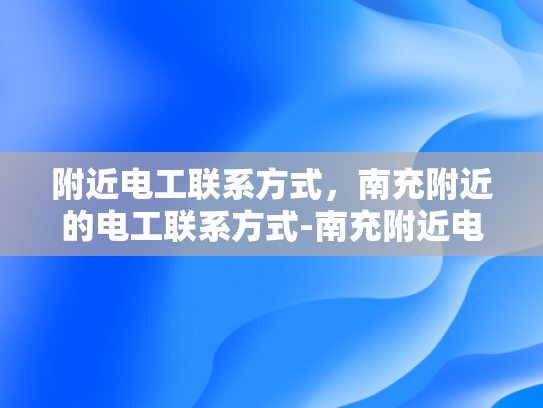 附近电工联系方式，南充附近的电工联系方式-南充附近电工联系方式大公开