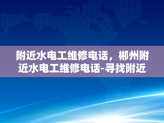 附近水电工维修电话，郴州附近水电工维修电话-寻找附近的水电工维修服务