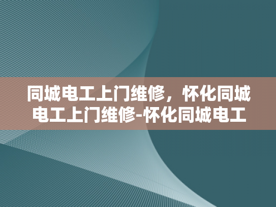 同城电工上门维修，怀化同城电工上门维修-怀化同城电工上门维修服务，您的家庭用电安全守护者