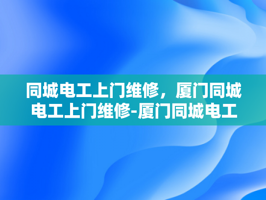 同城电工上门维修，厦门同城电工上门维修-厦门同城电工上门维修服务