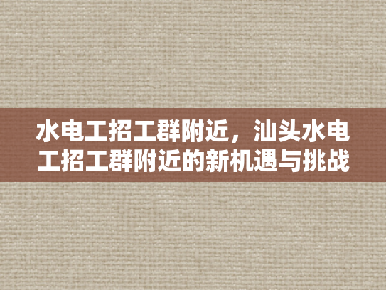 水电工招工群附近，汕头水电工招工群附近的新机遇与挑战-水电工招工群附近，汕头水电工招工群附近的新机遇与挑战