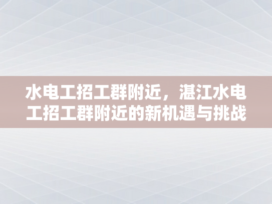 水电工招工群附近，湛江水电工招工群附近的新机遇与挑战-水电工招工群附近，湛江的新机遇与挑战